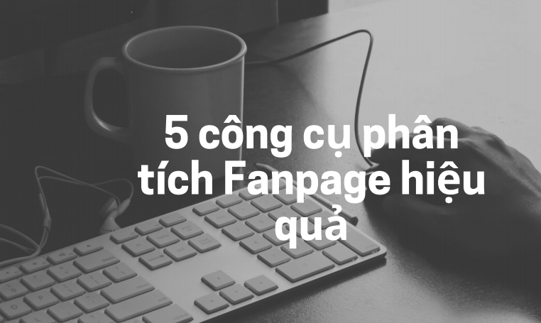 Top 5 công cụ phân tích Fanpage đối thủ hiệu quả